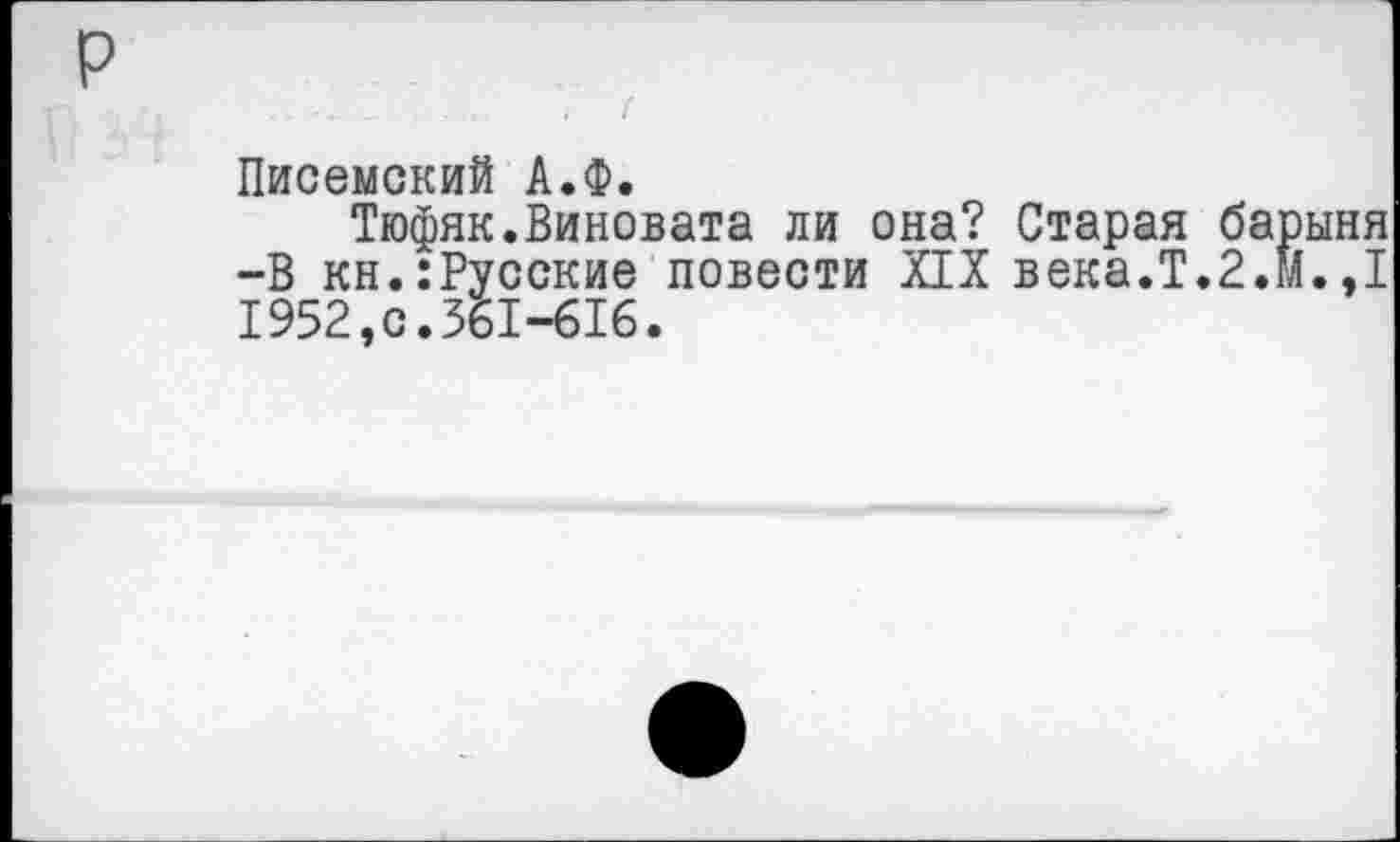 ﻿Писемский А.Ф.
Тюфяк.Виновата ли она? Старая барыня -В кн.:Русские повести XIX века.Т.2.И.,1 1952,0.361-616.